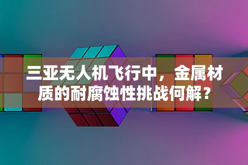 三亚无人机飞行中，金属材质的耐腐蚀性挑战何解？