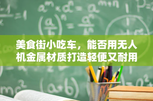 美食街小吃车，能否用无人机金属材质打造轻便又耐用的移动摊位？