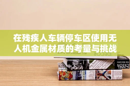 在残疾人车辆停车区使用无人机金属材质的考量与挑战