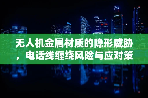 无人机金属材质的隐形威胁，电话线缠绕风险与应对策略