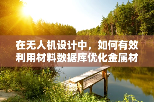 在无人机设计中，如何有效利用材料数据库优化金属材质选择？