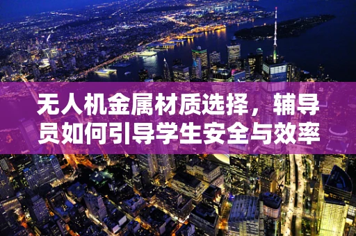 无人机金属材质选择，辅导员如何引导学生安全与效率并重？