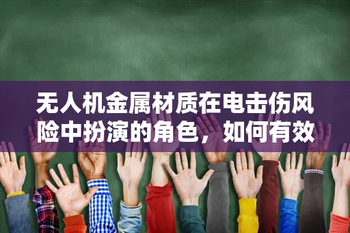 无人机金属材质在电击伤风险中扮演的角色，如何有效防护？