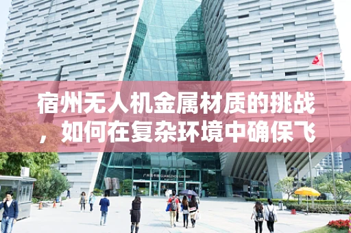宿州无人机金属材质的挑战，如何在复杂环境中确保飞行安全？
