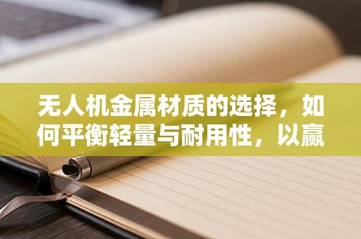 无人机金属材质的选择，如何平衡轻量与耐用性，以赢得听众的信任？