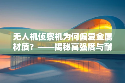 无人机侦察机为何偏爱金属材质？——揭秘高强度与耐腐蚀的秘密