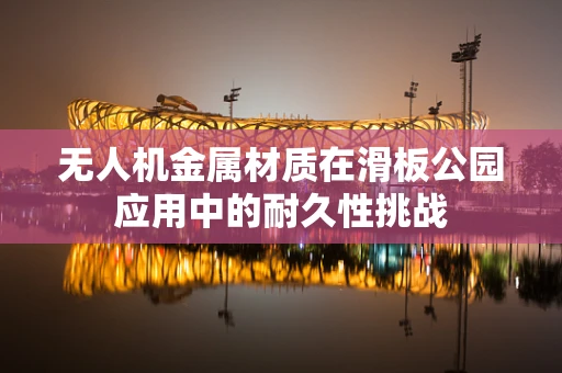 无人机金属材质在滑板公园应用中的耐久性挑战
