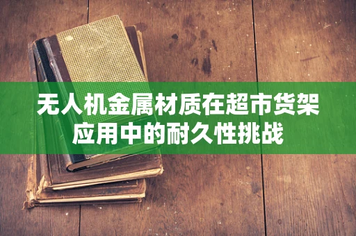 无人机金属材质在超市货架应用中的耐久性挑战