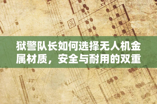 狱警队长如何选择无人机金属材质，安全与耐用的双重考量