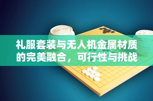礼服套装与无人机金属材质的完美融合，可行性与挑战何在？