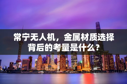 常宁无人机，金属材质选择背后的考量是什么？