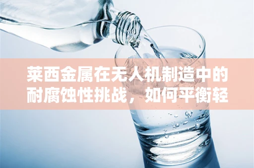 莱西金属在无人机制造中的耐腐蚀性挑战，如何平衡轻量与耐用？