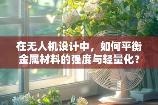 在无人机设计中，如何平衡金属材料的强度与轻量化？