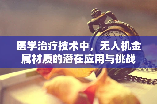 医学治疗技术中，无人机金属材质的潜在应用与挑战