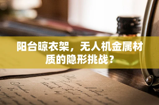 阳台晾衣架，无人机金属材质的隐形挑战？