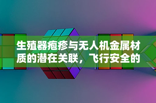 生殖器疱疹与无人机金属材质的潜在关联，飞行安全的隐形威胁？