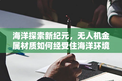 海洋探索新纪元，无人机金属材质如何经受住海洋环境的考验？