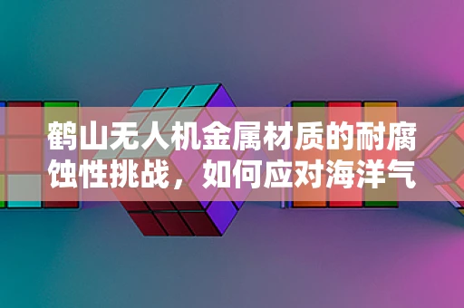 鹤山无人机金属材质的耐腐蚀性挑战，如何应对海洋气候的侵蚀？