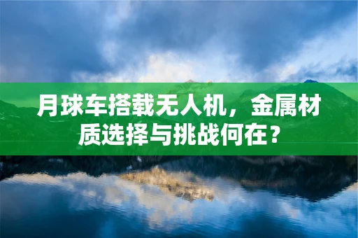 月球车搭载无人机，金属材质选择与挑战何在？