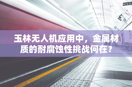 玉林无人机应用中，金属材质的耐腐蚀性挑战何在？