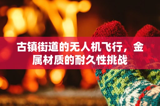 古镇街道的无人机飞行，金属材质的耐久性挑战