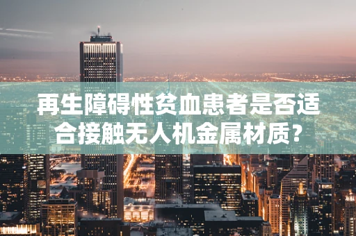 再生障碍性贫血患者是否适合接触无人机金属材质？