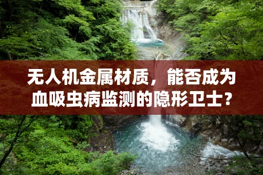 无人机金属材质，能否成为血吸虫病监测的隐形卫士？