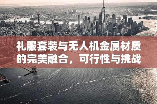 礼服套装与无人机金属材质的完美融合，可行性与挑战何在？