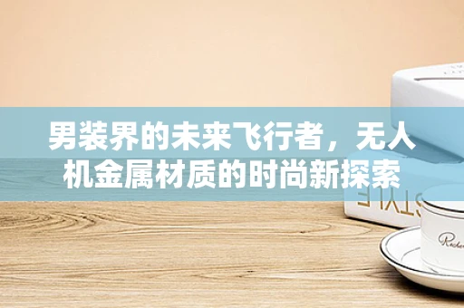 男装界的未来飞行者，无人机金属材质的时尚新探索