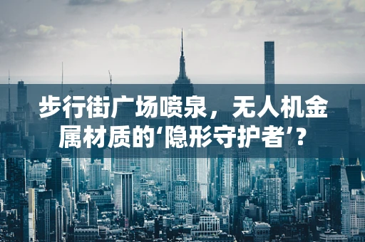 步行街广场喷泉，无人机金属材质的‘隐形守护者’？
