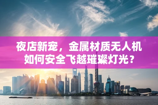 夜店新宠，金属材质无人机如何安全飞越璀璨灯光？