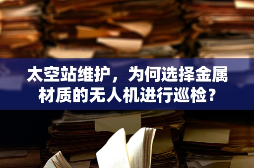 太空站维护，为何选择金属材质的无人机进行巡检？