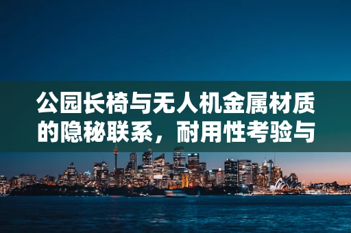 公园长椅与无人机金属材质的隐秘联系，耐用性考验与安全考量