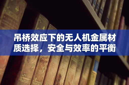吊桥效应下的无人机金属材质选择，安全与效率的平衡点何在？