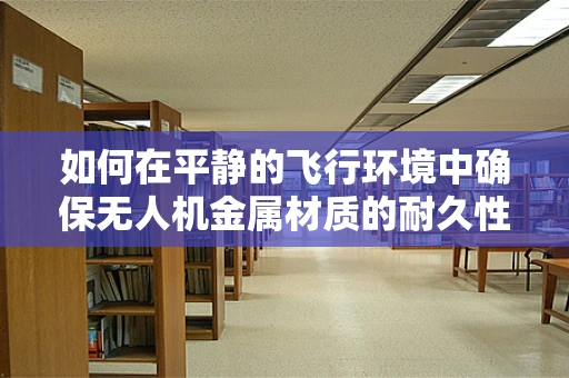 如何在平静的飞行环境中确保无人机金属材质的耐久性？