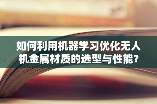 如何利用机器学习优化无人机金属材质的选型与性能？