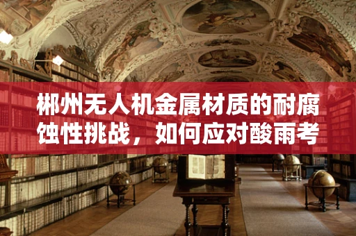 郴州无人机金属材质的耐腐蚀性挑战，如何应对酸雨考验？