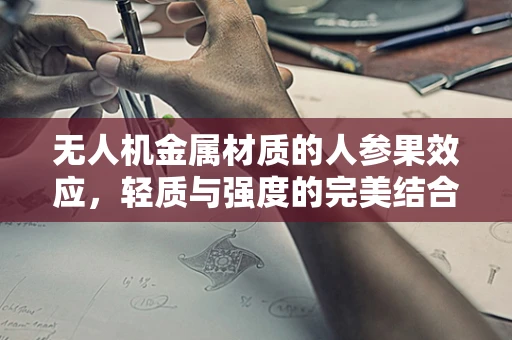 无人机金属材质的人参果效应，轻质与强度的完美结合？