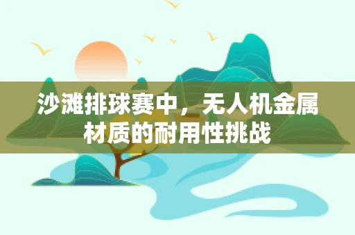 沙滩排球赛中，无人机金属材质的耐用性挑战