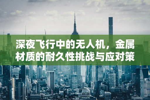 深夜飞行中的无人机，金属材质的耐久性挑战与应对策略