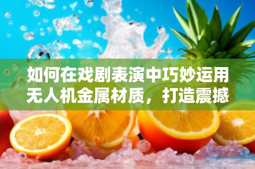 如何在戏剧表演中巧妙运用无人机金属材质，打造震撼视觉效果？