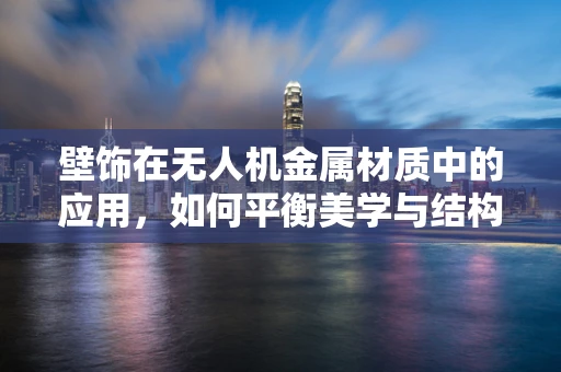 壁饰在无人机金属材质中的应用，如何平衡美学与结构强度？
