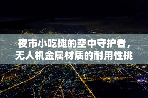 夜市小吃摊的空中守护者，无人机金属材质的耐用性挑战