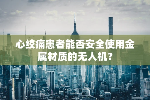 心绞痛患者能否安全使用金属材质的无人机？