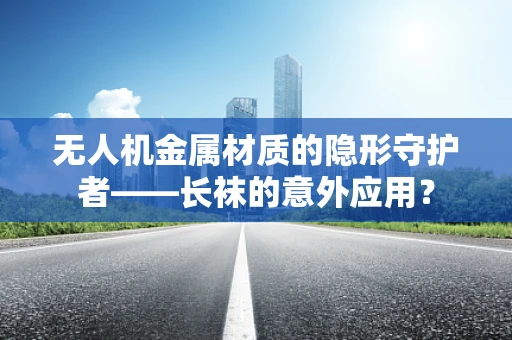 无人机金属材质的隐形守护者——长袜的意外应用？
