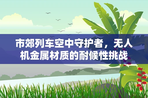 市郊列车空中守护者，无人机金属材质的耐候性挑战