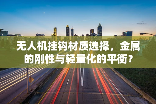 无人机挂钩材质选择，金属的刚性与轻量化的平衡？