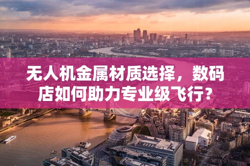 无人机金属材质选择，数码店如何助力专业级飞行？