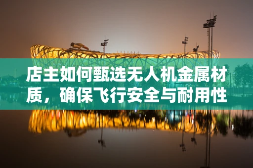 店主如何甄选无人机金属材质，确保飞行安全与耐用性？