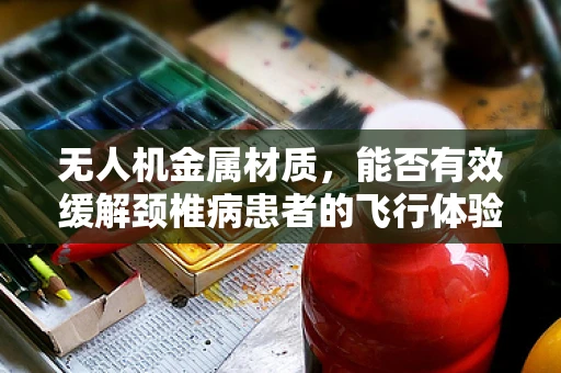 无人机金属材质，能否有效缓解颈椎病患者的飞行体验？